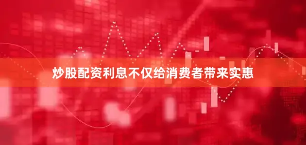 炒股配资利息不仅给消费者带来实惠