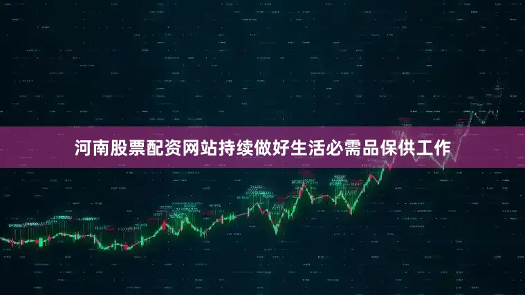 河南股票配资网站持续做好生活必需品保供工作