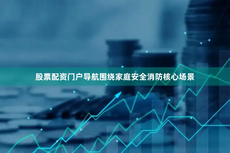 股票配资门户导航围绕家庭安全消防核心场景