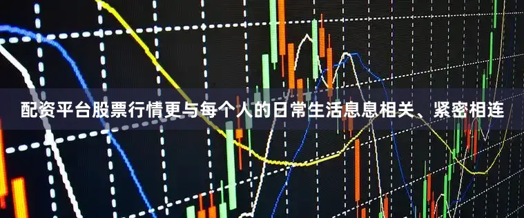 配资平台股票行情更与每个人的日常生活息息相关、紧密相连