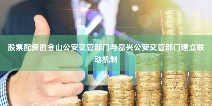 股票配资的金山公安交管部门与嘉兴公安交管部门建立联动机制