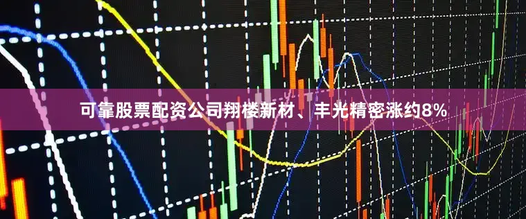 可靠股票配资公司翔楼新材、丰光精密涨约8%