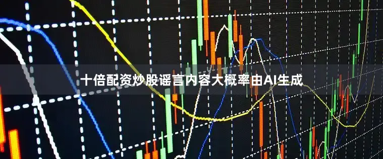 十倍配资炒股谣言内容大概率由AI生成