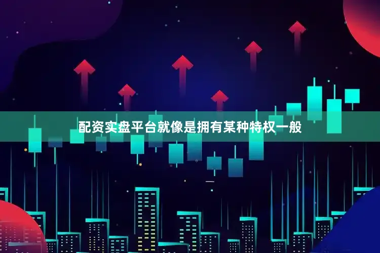 配资实盘平台就像是拥有某种特权一般