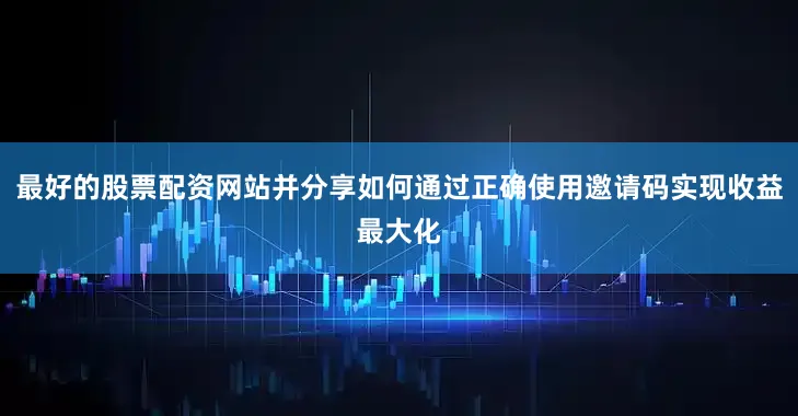最好的股票配资网站并分享如何通过正确使用邀请码实现收益最大化