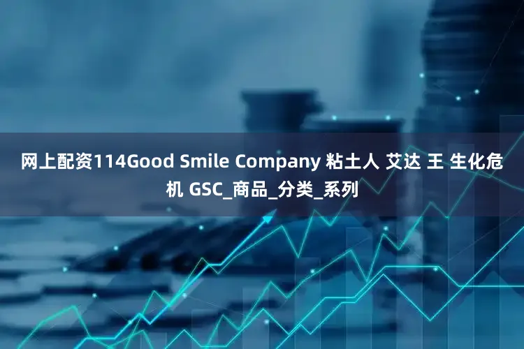 网上配资114Good Smile Company 粘土人 艾达 王 生化危机 GSC_商品_分类_系列