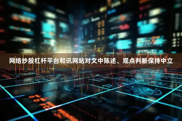 网络炒股杠杆平台和讯网站对文中陈述、观点判断保持中立