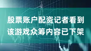 股票账户配资记者看到该游戏众筹内容已下架