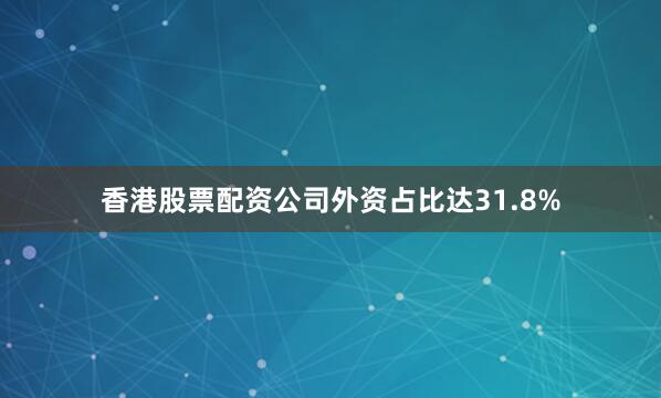 香港股票配资公司外资占比达31.8%