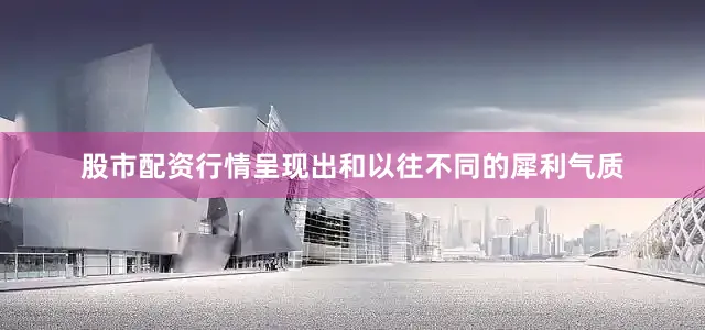股市配资行情呈现出和以往不同的犀利气质