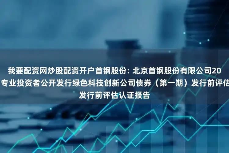 我要配资网炒股配资开户首钢股份: 北京首钢股份有限公司2025年面向专业投资者公开发行绿色科技创新公司债券（第一期）发行前评估认证报告
