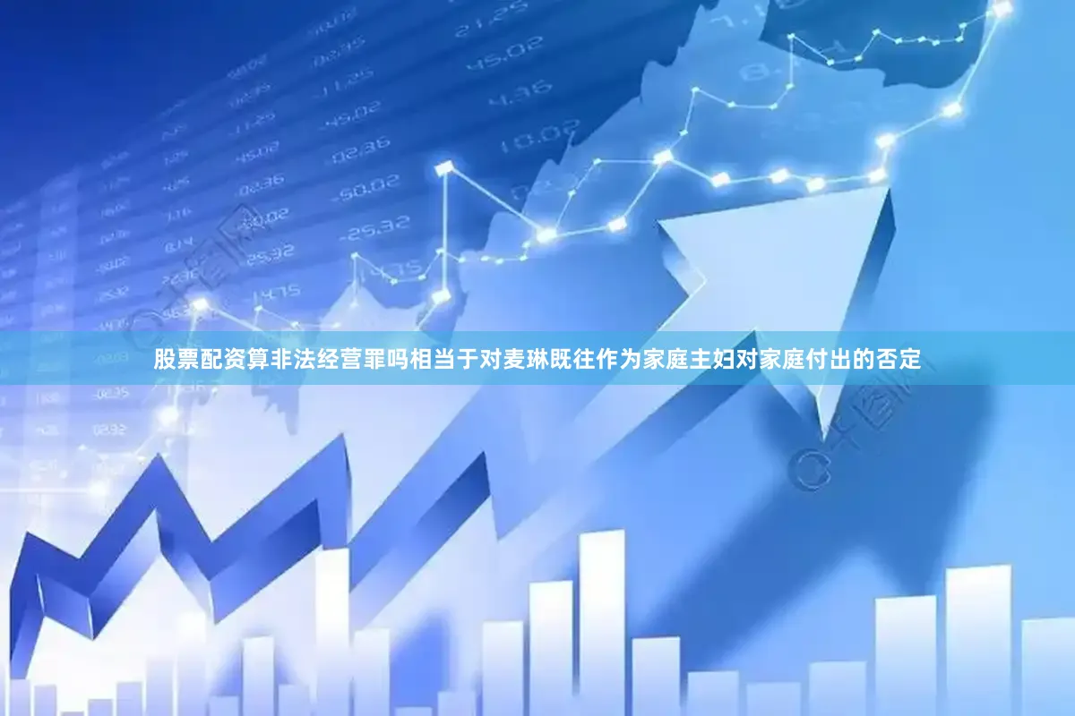 股票配资算非法经营罪吗相当于对麦琳既往作为家庭主妇对家庭付出的否定