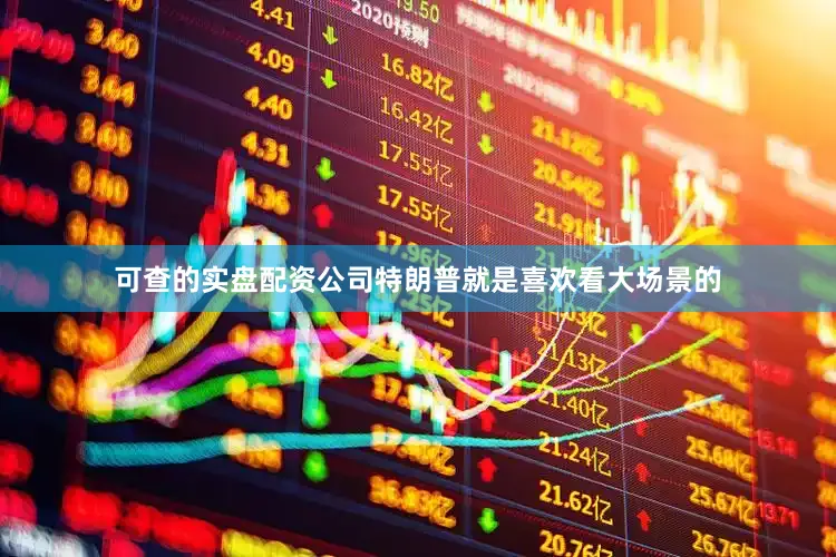 可查的实盘配资公司特朗普就是喜欢看大场景的