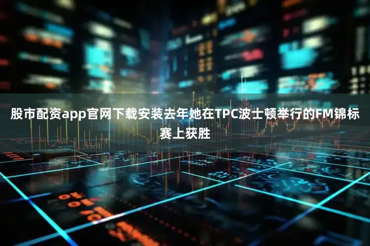 股市配资app官网下载安装去年她在TPC波士顿举行的FM锦标赛上获胜