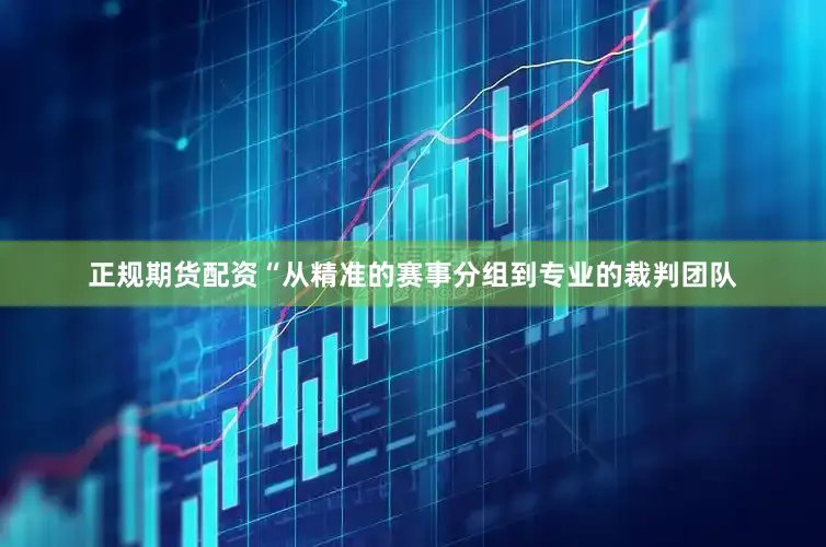 正规期货配资“从精准的赛事分组到专业的裁判团队