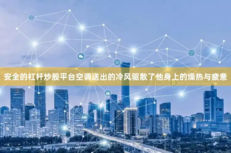 安全的杠杆炒股平台空调送出的冷风驱散了他身上的燥热与疲惫