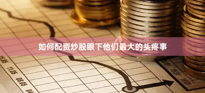 如何配资炒股眼下他们最大的头疼事