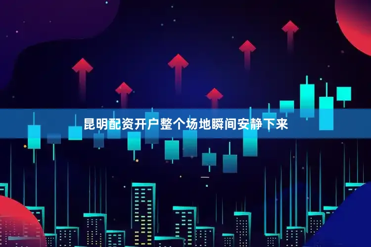昆明配资开户整个场地瞬间安静下来