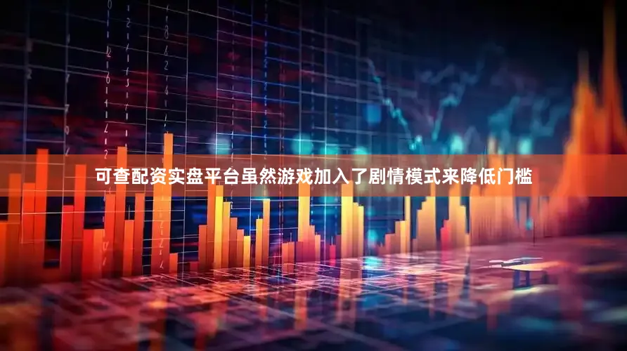 可查配资实盘平台虽然游戏加入了剧情模式来降低门槛