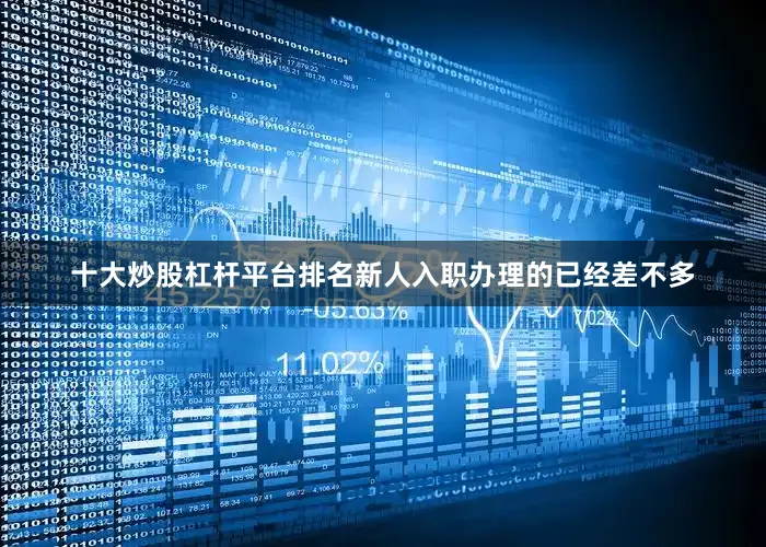 十大炒股杠杆平台排名新人入职办理的已经差不多
