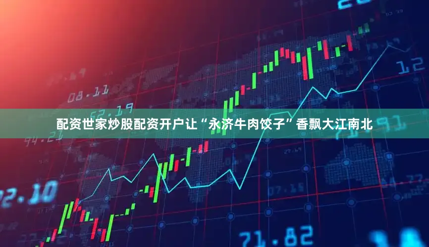 配资世家炒股配资开户让“永济牛肉饺子”香飘大江南北