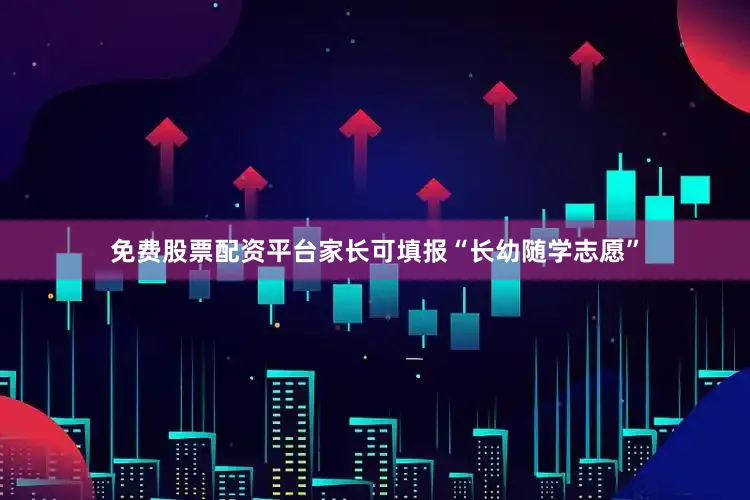 免费股票配资平台家长可填报“长幼随学志愿”