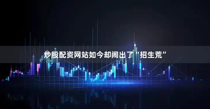 炒股配资网站如今却闹出了“招生荒”