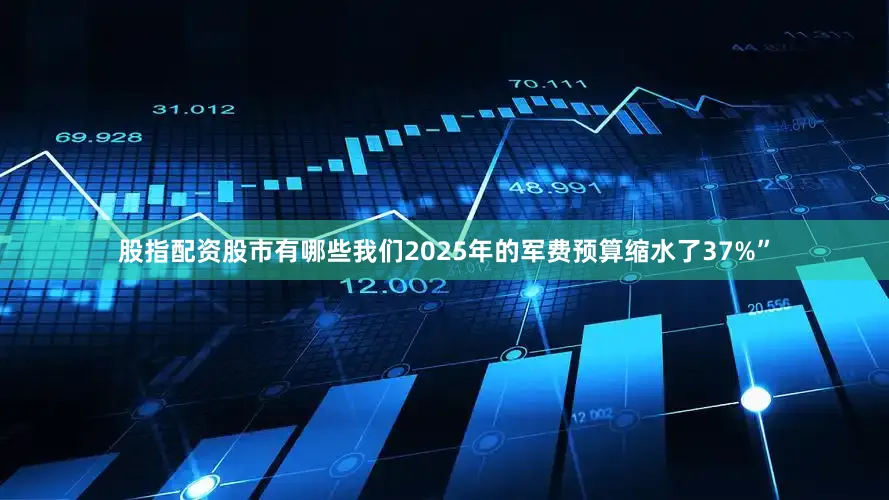 股指配资股市有哪些我们2025年的军费预算缩水了37%”