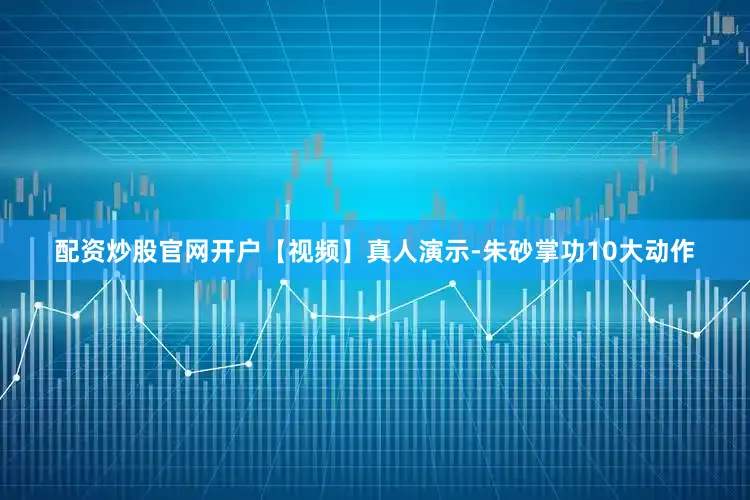配资炒股官网开户【视频】真人演示-朱砂掌功10大动作