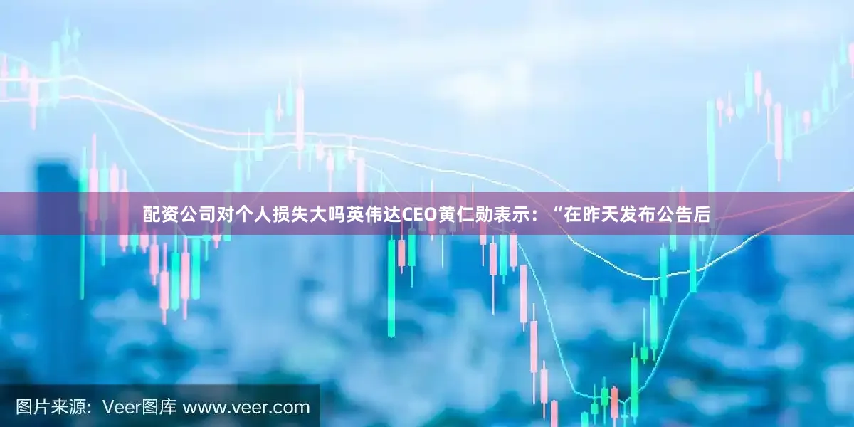 配资公司对个人损失大吗英伟达CEO黄仁勋表示：“在昨天发布公告后
