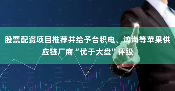 股票配资项目推荐并给予台积电、鸿海等苹果供应链厂商“优于大盘”评级