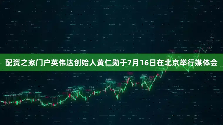 配资之家门户英伟达创始人黄仁勋于7月16日在北京举行媒体会