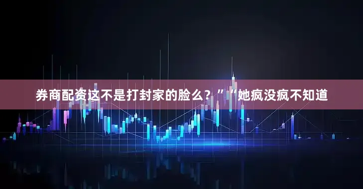 券商配资这不是打封家的脸么？”“她疯没疯不知道