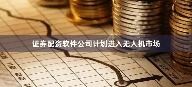 证券配资软件公司计划进入无人机市场