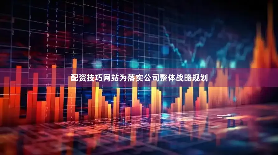 配资技巧网站为落实公司整体战略规划
