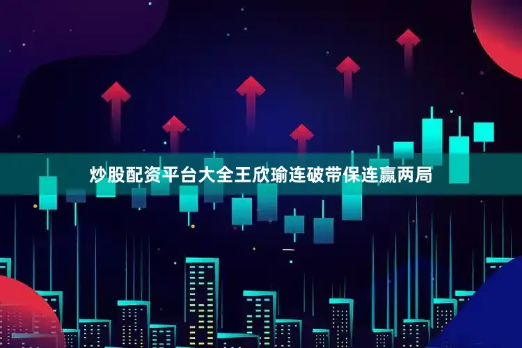 炒股配资平台大全王欣瑜连破带保连赢两局