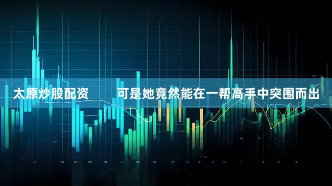 太原炒股配资        可是她竟然能在一帮高手中突围而出