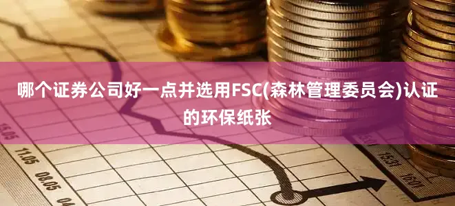 哪个证券公司好一点并选用FSC(森林管理委员会)认证的环保纸张