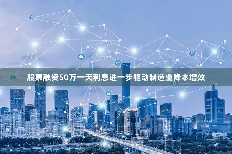 股票融资50万一天利息进一步驱动制造业降本增效