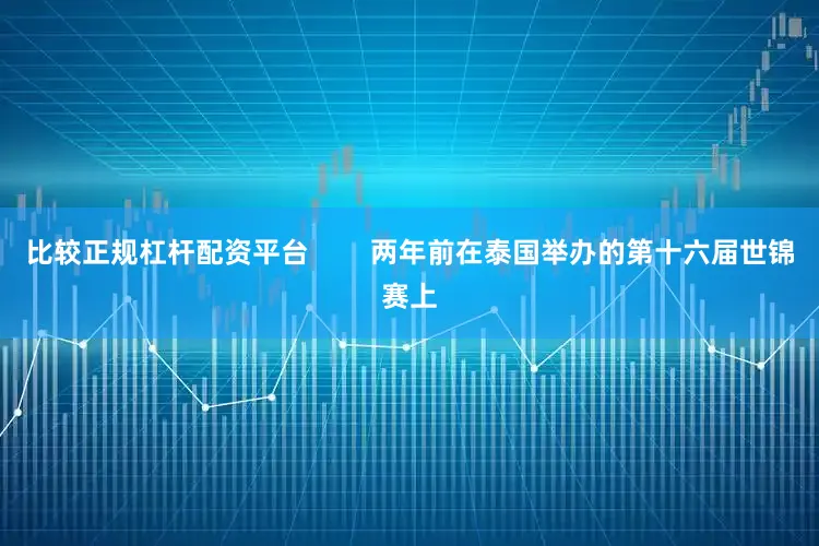 比较正规杠杆配资平台        两年前在泰国举办的第十六届世锦赛上