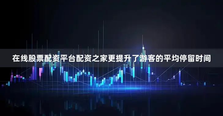 在线股票配资平台配资之家更提升了游客的平均停留时间