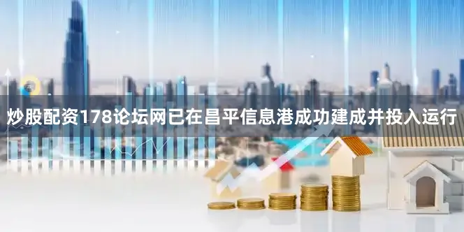 炒股配资178论坛网已在昌平信息港成功建成并投入运行