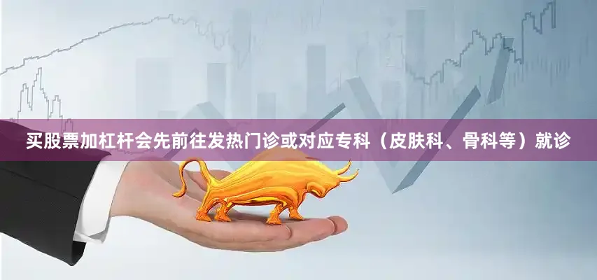 买股票加杠杆会先前往发热门诊或对应专科（皮肤科、骨科等）就诊