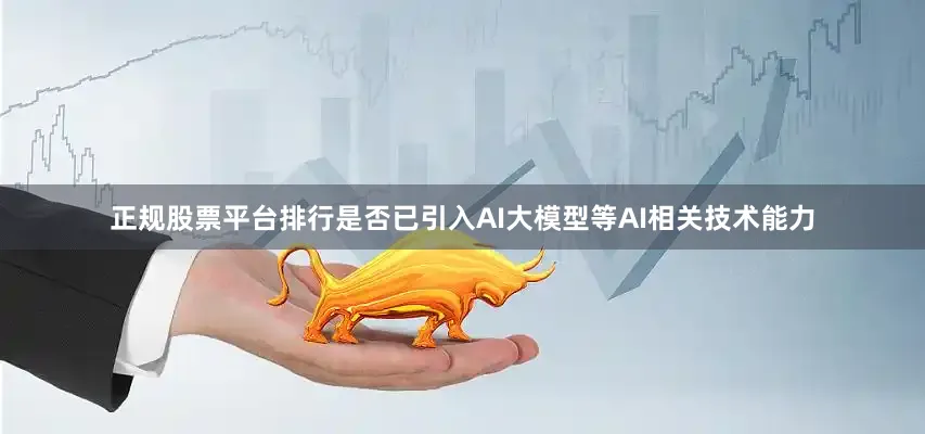 正规股票平台排行是否已引入AI大模型等AI相关技术能力