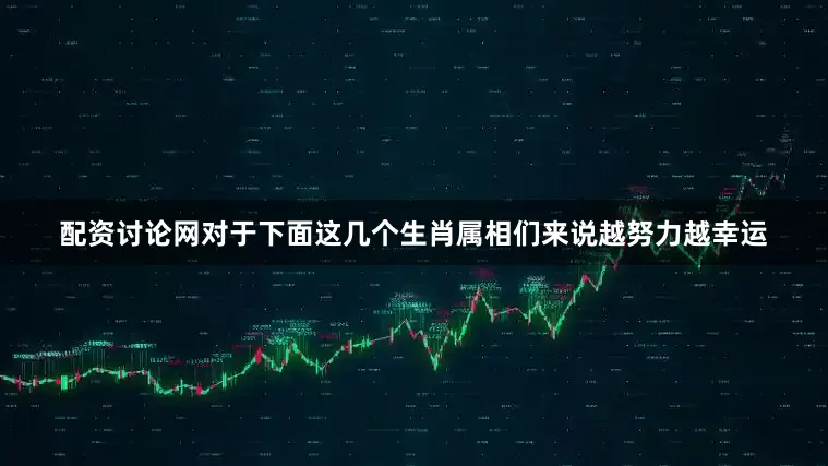 配资讨论网对于下面这几个生肖属相们来说越努力越幸运
