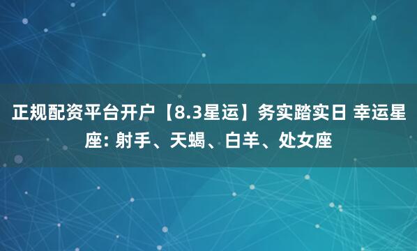 正规配资平台开户【8.3星运】务实踏实日 幸运星座: 射手、天蝎、白羊、处女座