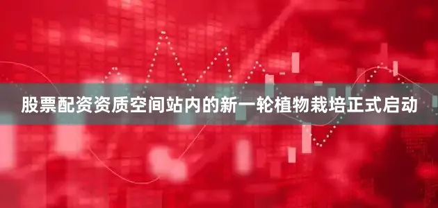 股票配资资质空间站内的新一轮植物栽培正式启动