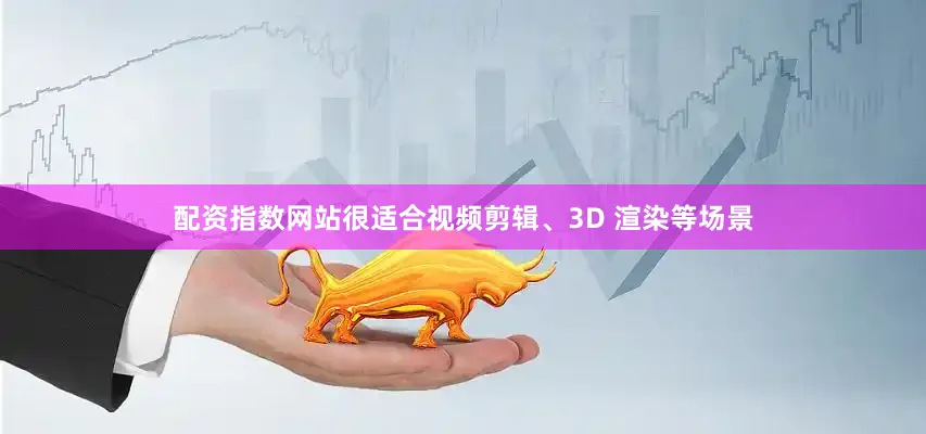 配资指数网站很适合视频剪辑、3D 渲染等场景