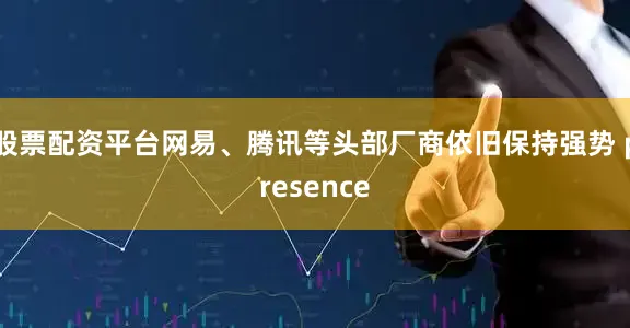 股票配资平台网易、腾讯等头部厂商依旧保持强势 presence