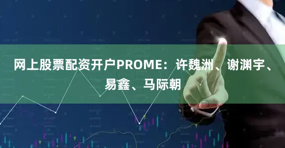 网上股票配资开户PROME：许魏洲、谢渊宇、易鑫、马际朝